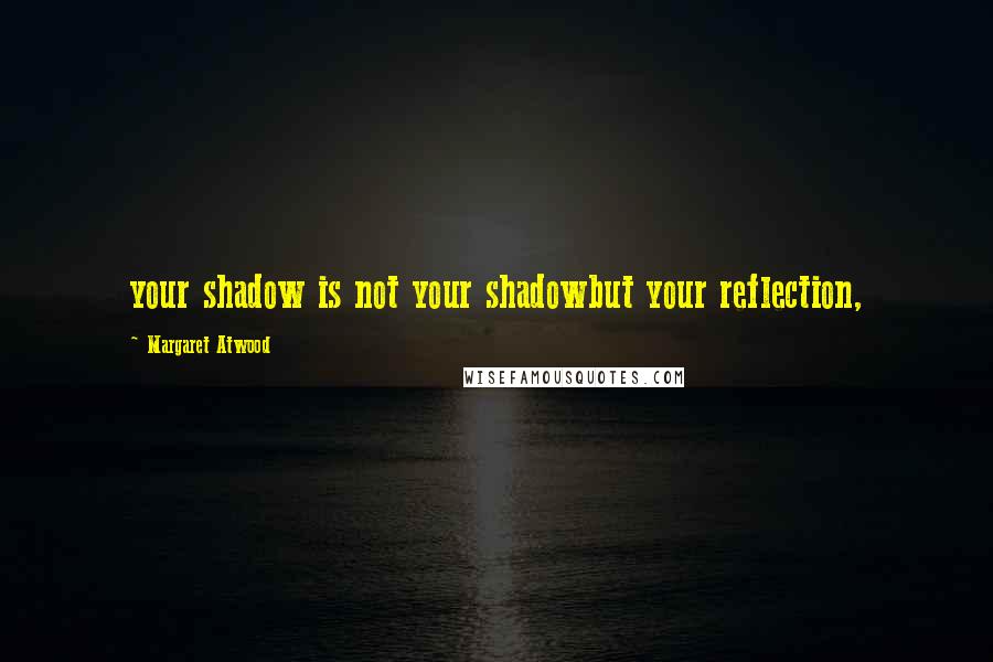 Margaret Atwood Quotes: your shadow is not your shadowbut your reflection,