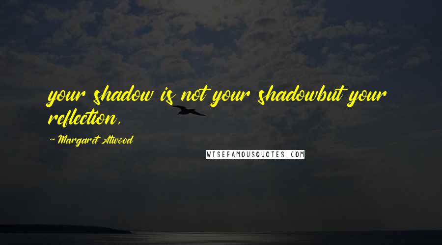 Margaret Atwood Quotes: your shadow is not your shadowbut your reflection,