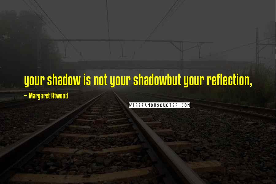 Margaret Atwood Quotes: your shadow is not your shadowbut your reflection,