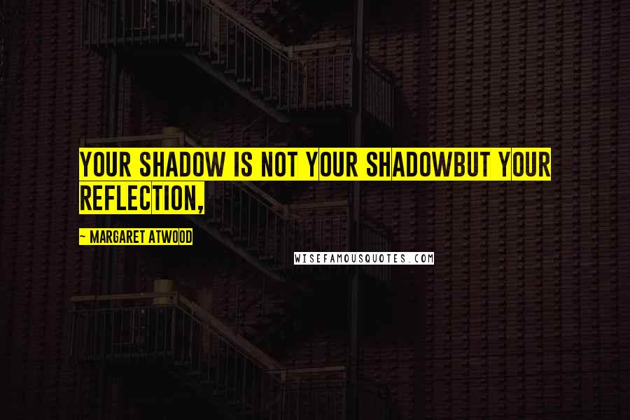 Margaret Atwood Quotes: your shadow is not your shadowbut your reflection,