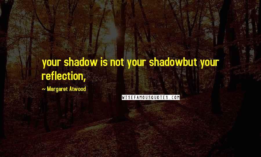 Margaret Atwood Quotes: your shadow is not your shadowbut your reflection,