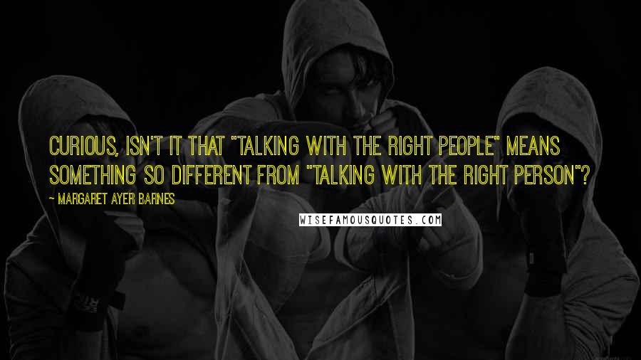 Margaret Ayer Barnes Quotes: Curious, isn't it that "talking with the right people" means something so different from "talking with the right person"?