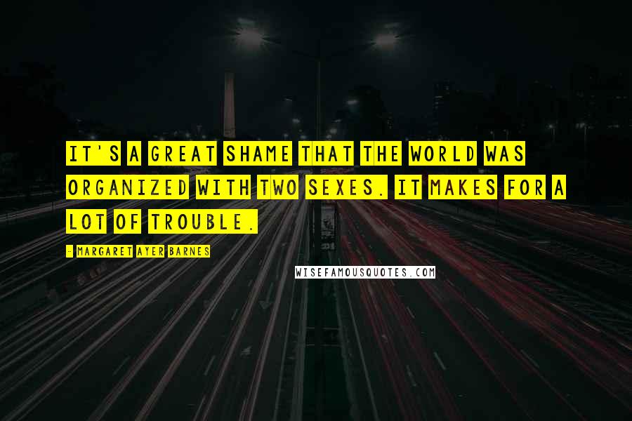 Margaret Ayer Barnes Quotes: It's a great shame that the world was organized with two sexes. It makes for a lot of trouble.