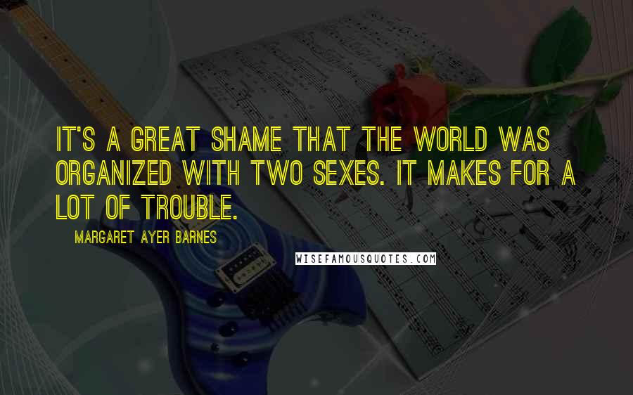 Margaret Ayer Barnes Quotes: It's a great shame that the world was organized with two sexes. It makes for a lot of trouble.