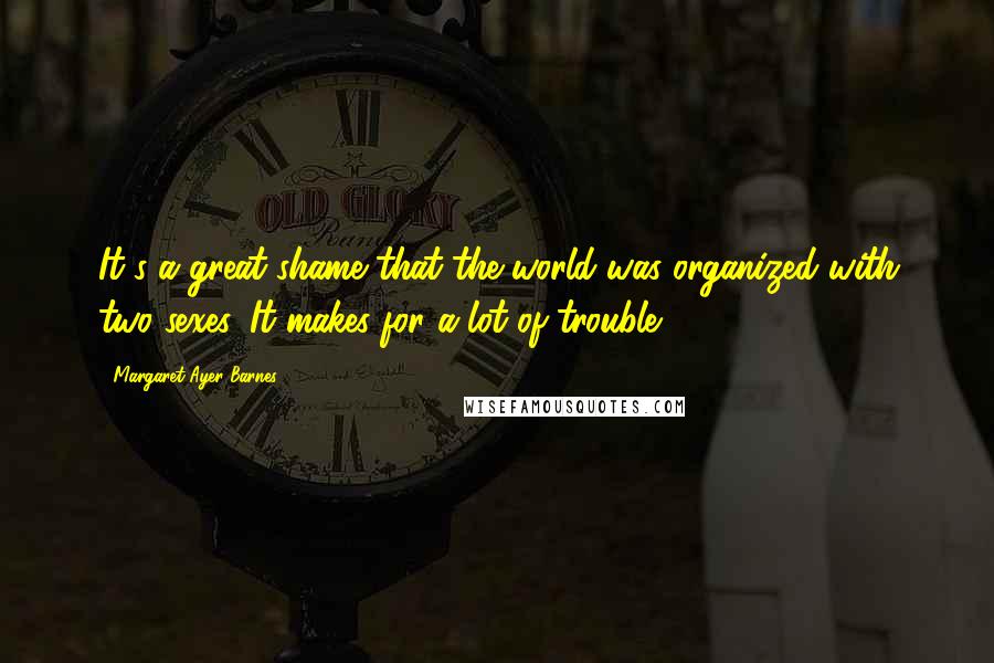 Margaret Ayer Barnes Quotes: It's a great shame that the world was organized with two sexes. It makes for a lot of trouble.