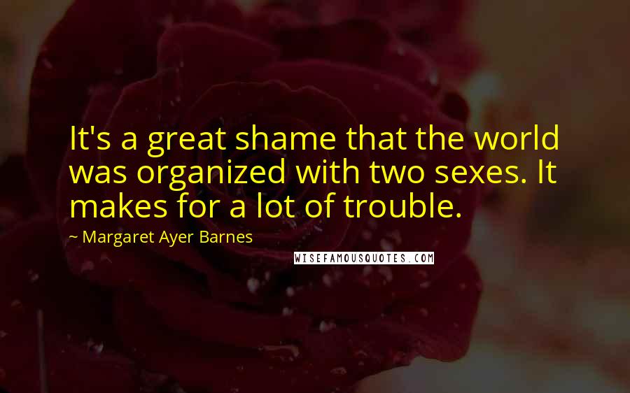 Margaret Ayer Barnes Quotes: It's a great shame that the world was organized with two sexes. It makes for a lot of trouble.