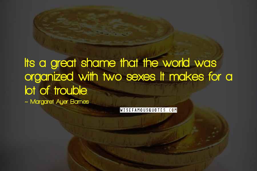 Margaret Ayer Barnes Quotes: It's a great shame that the world was organized with two sexes. It makes for a lot of trouble.