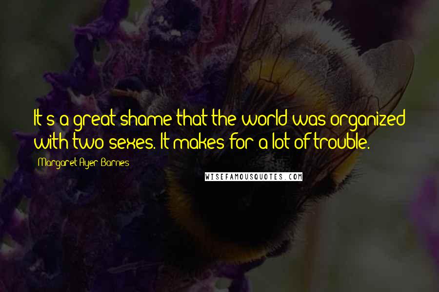 Margaret Ayer Barnes Quotes: It's a great shame that the world was organized with two sexes. It makes for a lot of trouble.