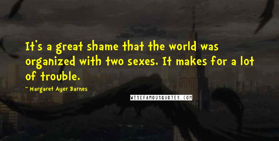 Margaret Ayer Barnes Quotes: It's a great shame that the world was organized with two sexes. It makes for a lot of trouble.