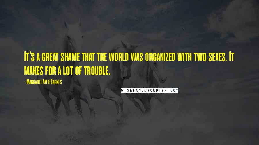 Margaret Ayer Barnes Quotes: It's a great shame that the world was organized with two sexes. It makes for a lot of trouble.