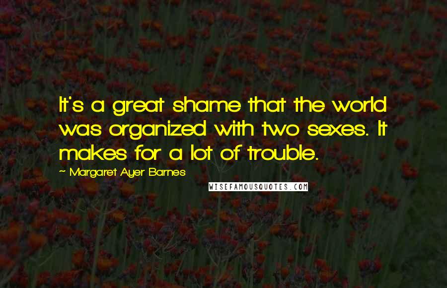 Margaret Ayer Barnes Quotes: It's a great shame that the world was organized with two sexes. It makes for a lot of trouble.