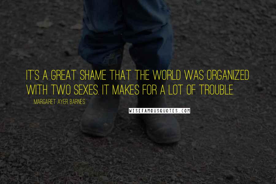 Margaret Ayer Barnes Quotes: It's a great shame that the world was organized with two sexes. It makes for a lot of trouble.