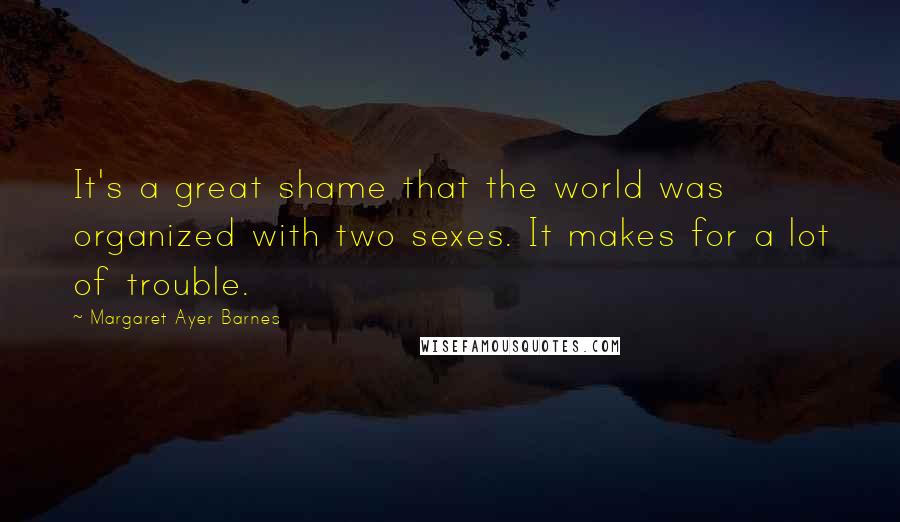 Margaret Ayer Barnes Quotes: It's a great shame that the world was organized with two sexes. It makes for a lot of trouble.