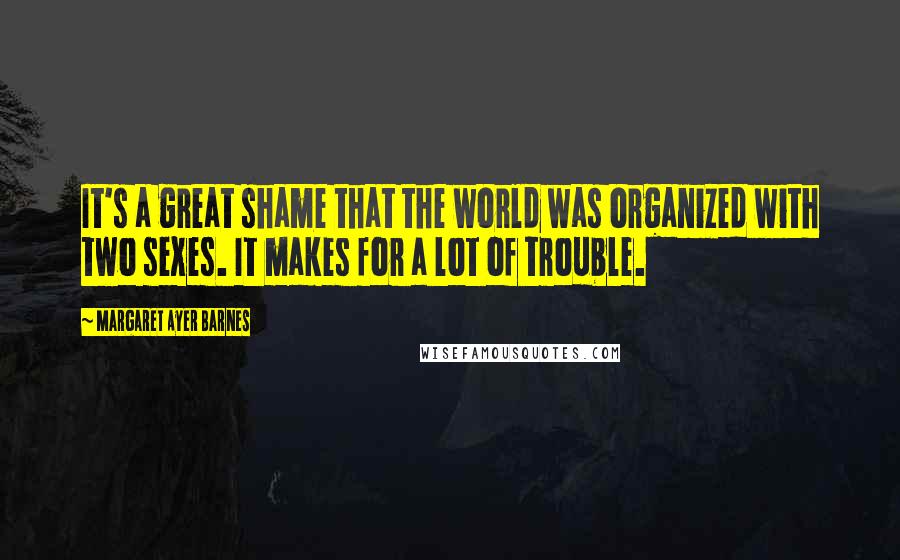 Margaret Ayer Barnes Quotes: It's a great shame that the world was organized with two sexes. It makes for a lot of trouble.