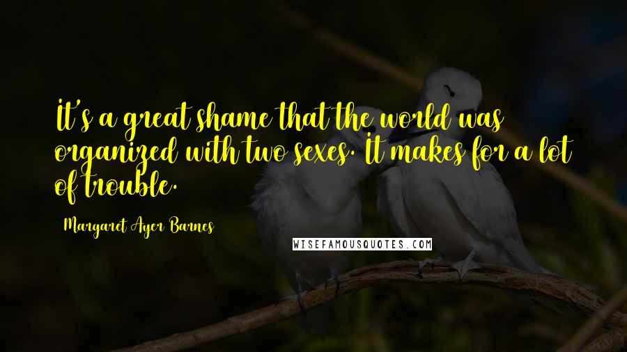 Margaret Ayer Barnes Quotes: It's a great shame that the world was organized with two sexes. It makes for a lot of trouble.