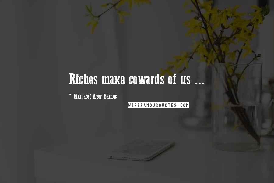 Margaret Ayer Barnes Quotes: Riches make cowards of us ...