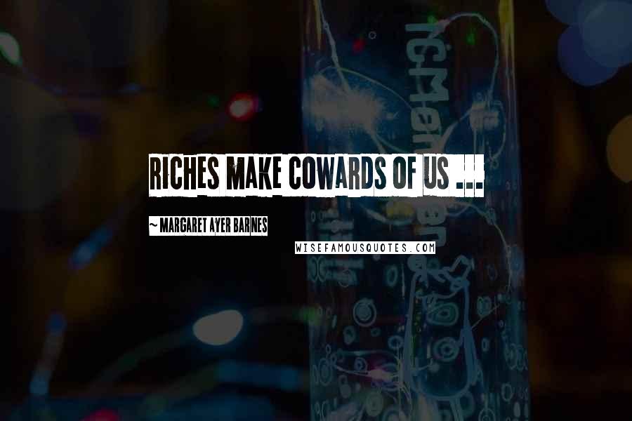 Margaret Ayer Barnes Quotes: Riches make cowards of us ...