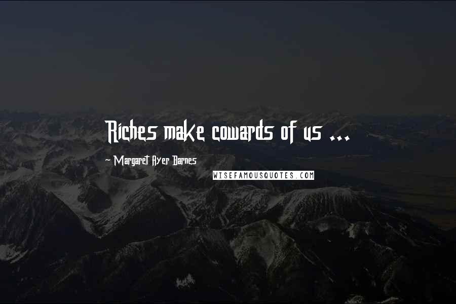 Margaret Ayer Barnes Quotes: Riches make cowards of us ...