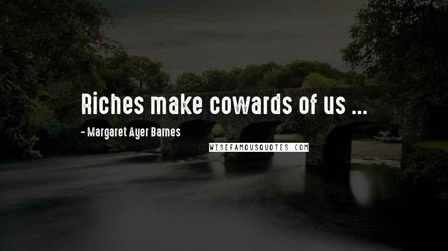 Margaret Ayer Barnes Quotes: Riches make cowards of us ...