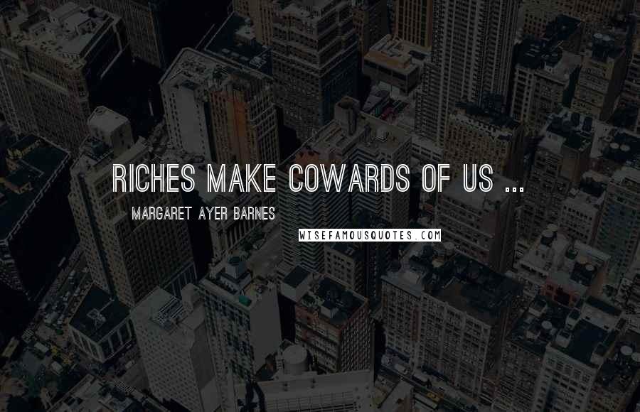 Margaret Ayer Barnes Quotes: Riches make cowards of us ...