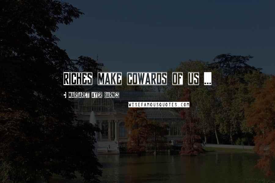 Margaret Ayer Barnes Quotes: Riches make cowards of us ...