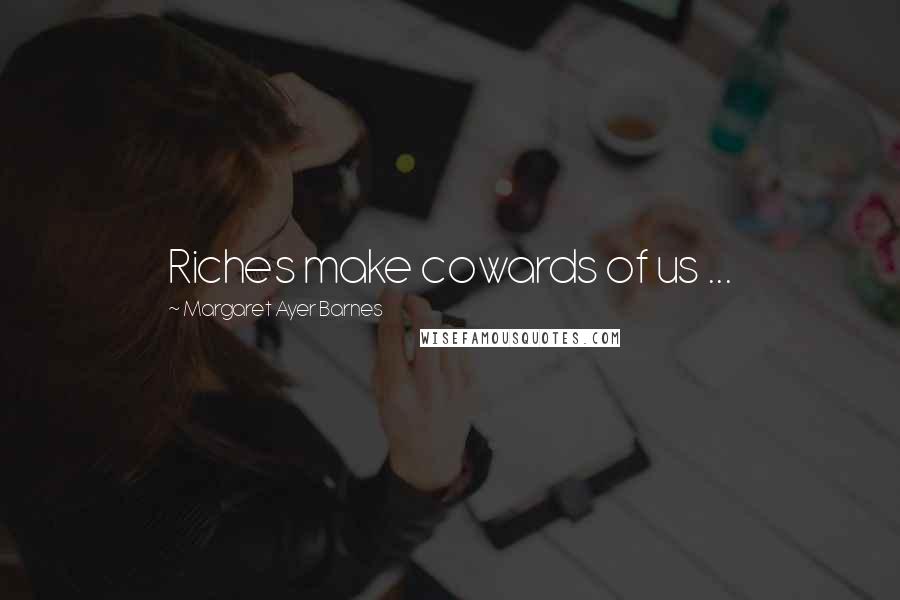 Margaret Ayer Barnes Quotes: Riches make cowards of us ...