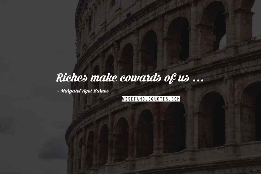 Margaret Ayer Barnes Quotes: Riches make cowards of us ...