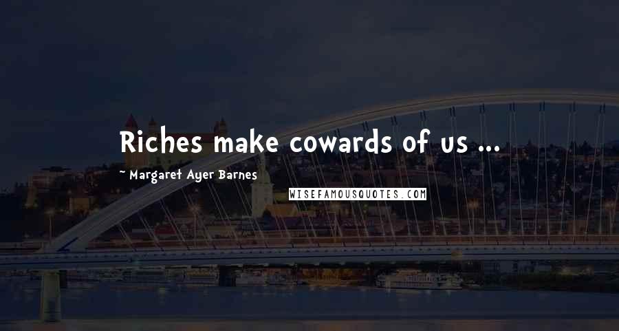 Margaret Ayer Barnes Quotes: Riches make cowards of us ...