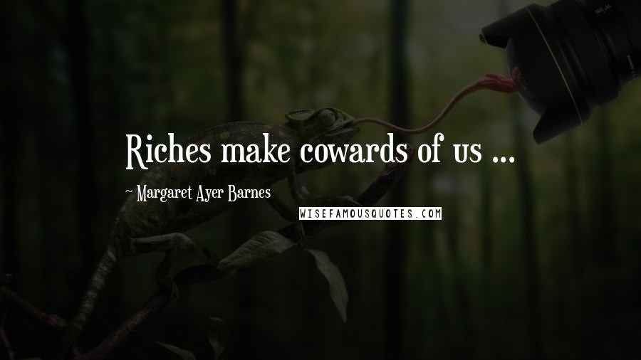 Margaret Ayer Barnes Quotes: Riches make cowards of us ...