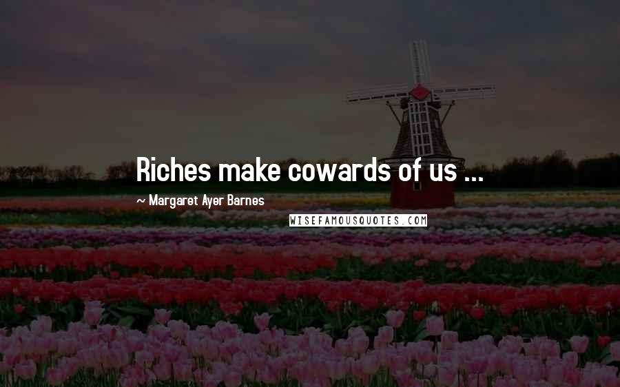 Margaret Ayer Barnes Quotes: Riches make cowards of us ...