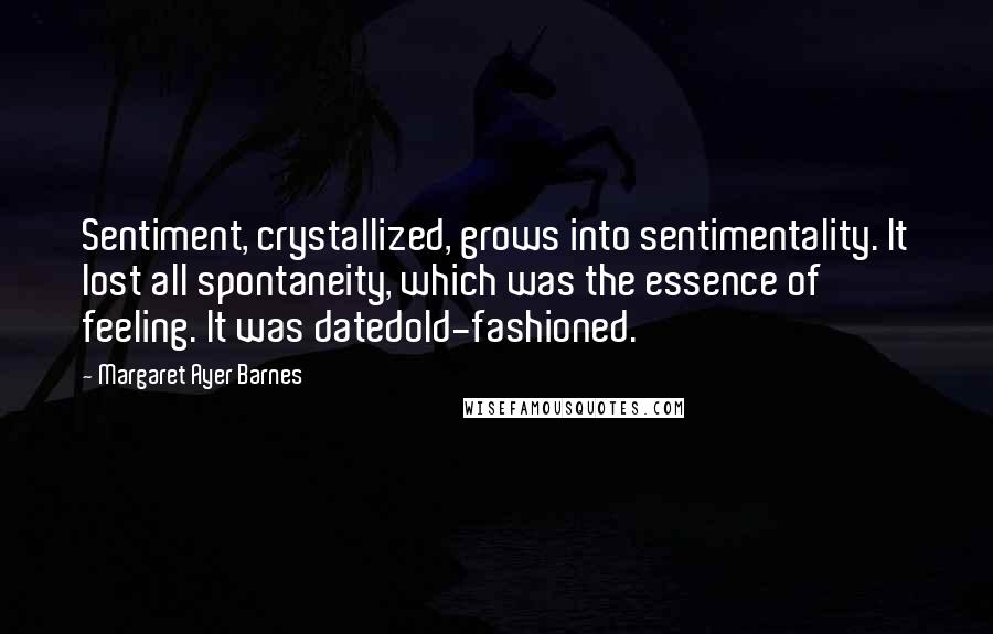 Margaret Ayer Barnes Quotes: Sentiment, crystallized, grows into sentimentality. It lost all spontaneity, which was the essence of feeling. It was datedold-fashioned.