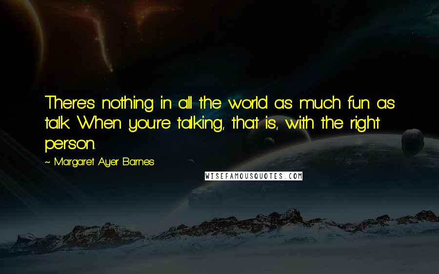 Margaret Ayer Barnes Quotes: There's nothing in all the world as much fun as talk. When you're talking, that is, with the right person.