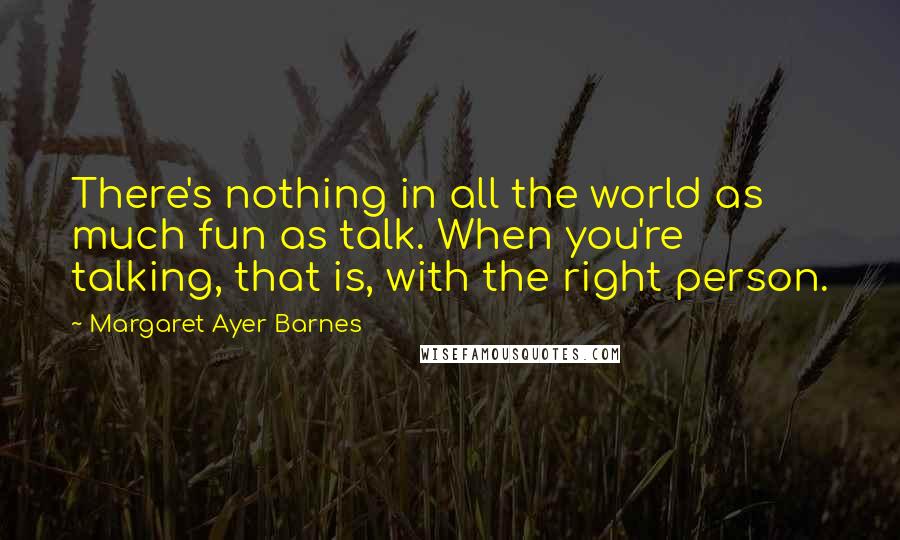 Margaret Ayer Barnes Quotes: There's nothing in all the world as much fun as talk. When you're talking, that is, with the right person.