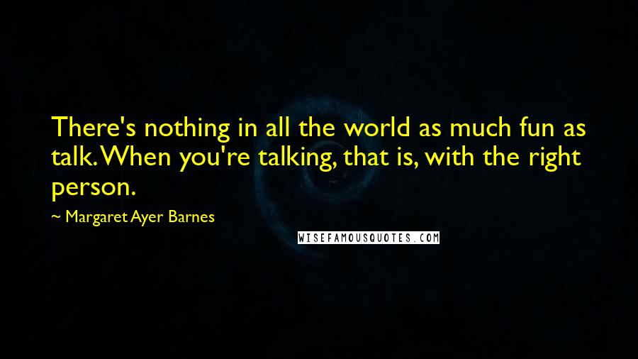 Margaret Ayer Barnes Quotes: There's nothing in all the world as much fun as talk. When you're talking, that is, with the right person.