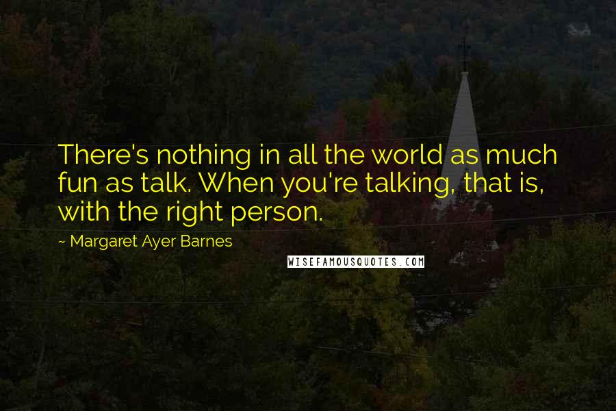 Margaret Ayer Barnes Quotes: There's nothing in all the world as much fun as talk. When you're talking, that is, with the right person.
