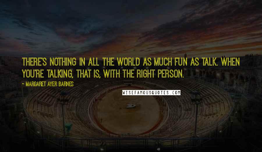 Margaret Ayer Barnes Quotes: There's nothing in all the world as much fun as talk. When you're talking, that is, with the right person.