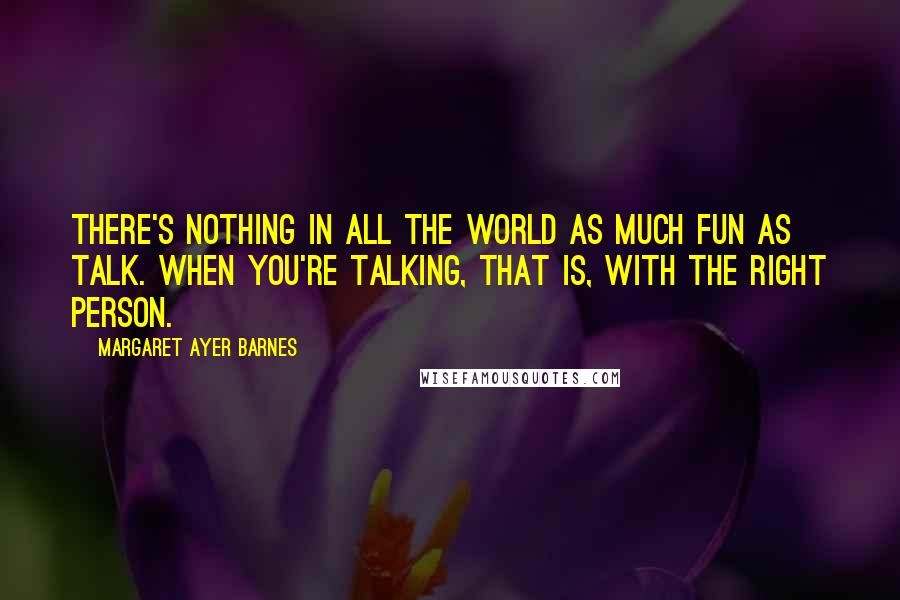 Margaret Ayer Barnes Quotes: There's nothing in all the world as much fun as talk. When you're talking, that is, with the right person.