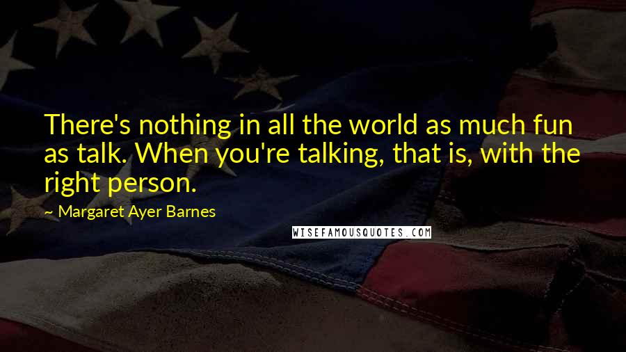 Margaret Ayer Barnes Quotes: There's nothing in all the world as much fun as talk. When you're talking, that is, with the right person.
