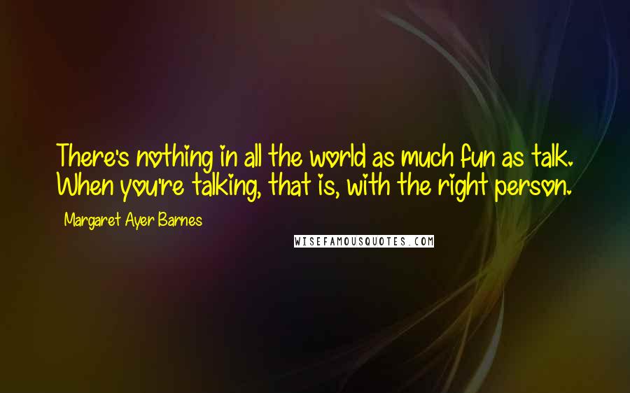 Margaret Ayer Barnes Quotes: There's nothing in all the world as much fun as talk. When you're talking, that is, with the right person.