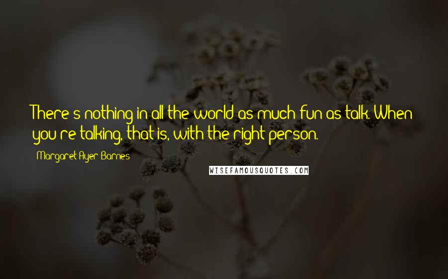Margaret Ayer Barnes Quotes: There's nothing in all the world as much fun as talk. When you're talking, that is, with the right person.