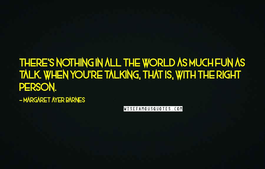 Margaret Ayer Barnes Quotes: There's nothing in all the world as much fun as talk. When you're talking, that is, with the right person.