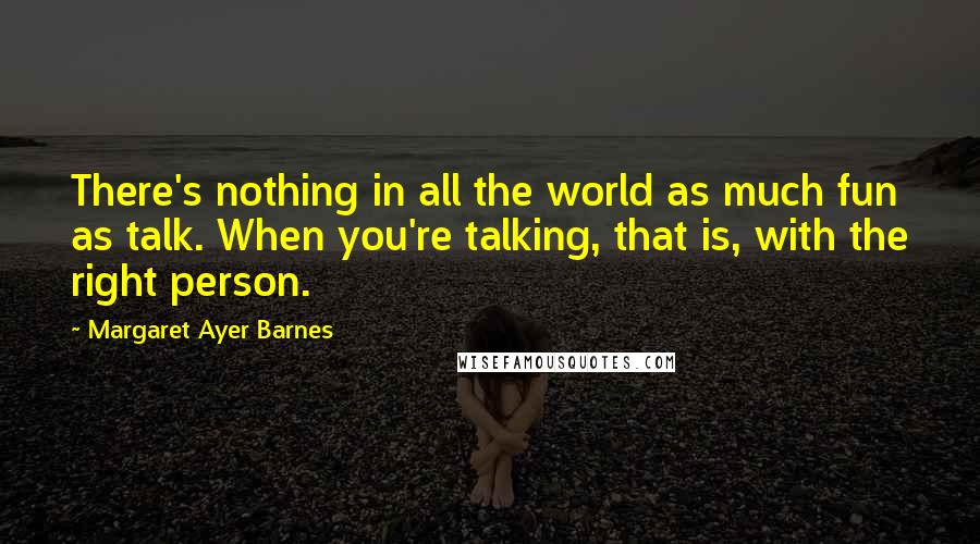 Margaret Ayer Barnes Quotes: There's nothing in all the world as much fun as talk. When you're talking, that is, with the right person.