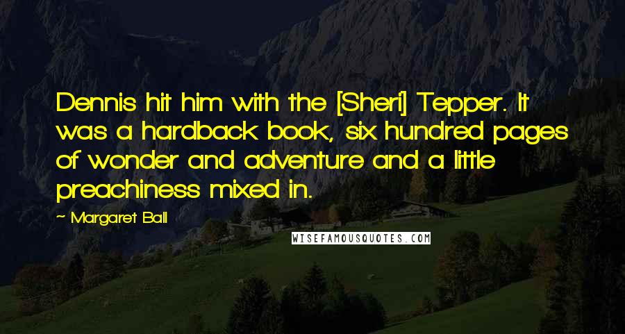 Margaret Ball Quotes: Dennis hit him with the [Sheri] Tepper. It was a hardback book, six hundred pages of wonder and adventure and a little preachiness mixed in.