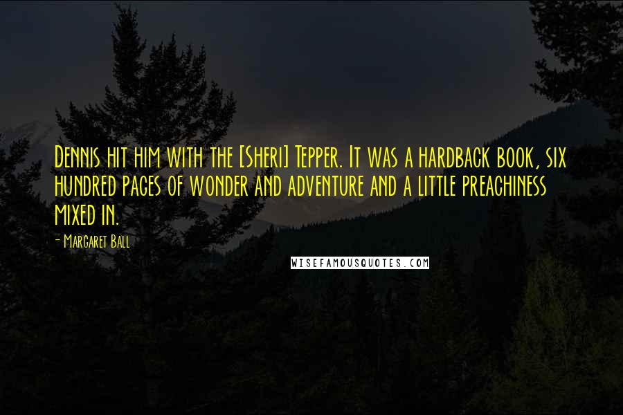 Margaret Ball Quotes: Dennis hit him with the [Sheri] Tepper. It was a hardback book, six hundred pages of wonder and adventure and a little preachiness mixed in.