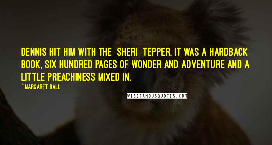 Margaret Ball Quotes: Dennis hit him with the [Sheri] Tepper. It was a hardback book, six hundred pages of wonder and adventure and a little preachiness mixed in.