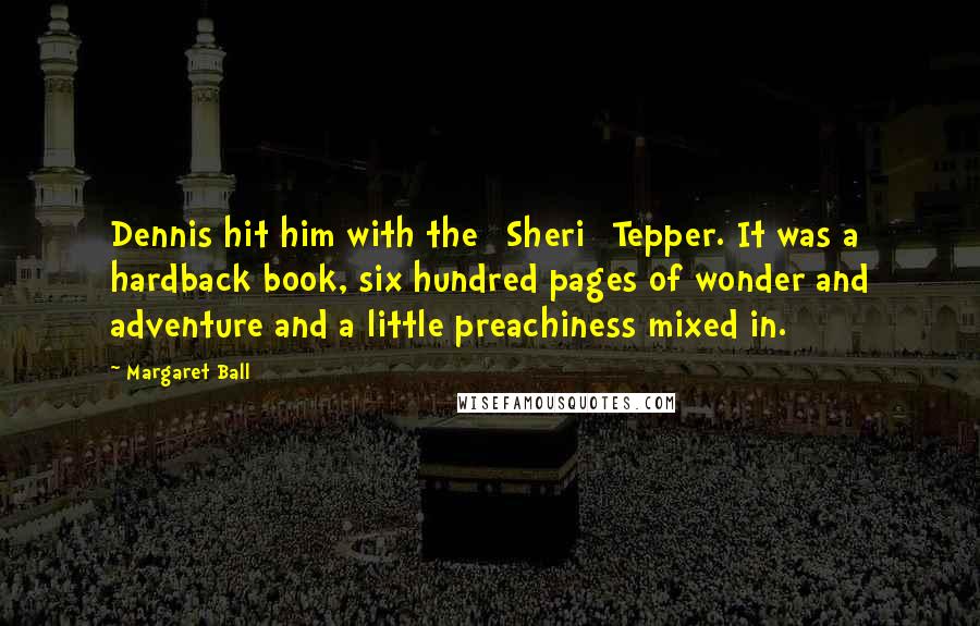 Margaret Ball Quotes: Dennis hit him with the [Sheri] Tepper. It was a hardback book, six hundred pages of wonder and adventure and a little preachiness mixed in.