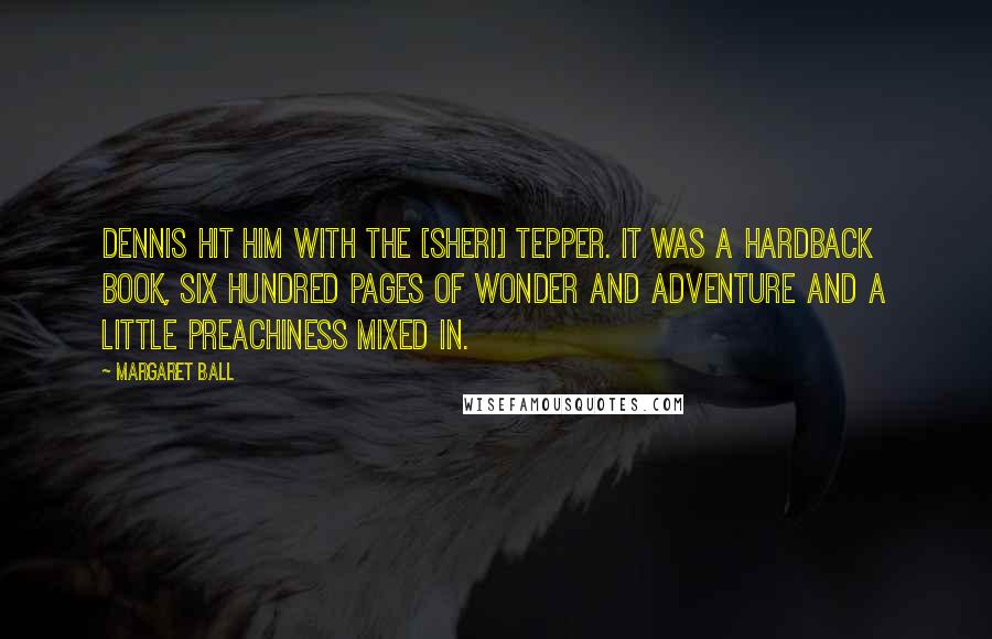 Margaret Ball Quotes: Dennis hit him with the [Sheri] Tepper. It was a hardback book, six hundred pages of wonder and adventure and a little preachiness mixed in.