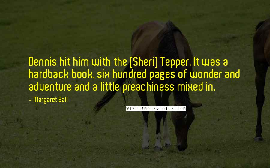 Margaret Ball Quotes: Dennis hit him with the [Sheri] Tepper. It was a hardback book, six hundred pages of wonder and adventure and a little preachiness mixed in.