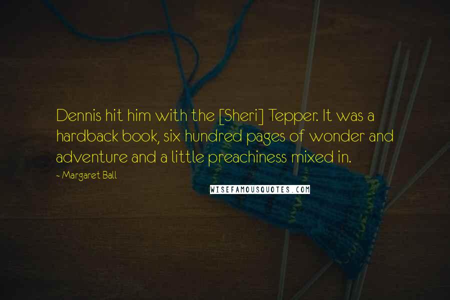 Margaret Ball Quotes: Dennis hit him with the [Sheri] Tepper. It was a hardback book, six hundred pages of wonder and adventure and a little preachiness mixed in.