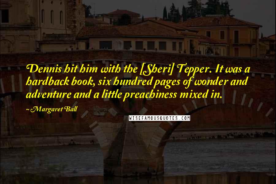 Margaret Ball Quotes: Dennis hit him with the [Sheri] Tepper. It was a hardback book, six hundred pages of wonder and adventure and a little preachiness mixed in.